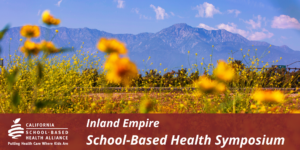 Photo of Mount Baldy with wildflowers in foreground. Label on bottom shows California School-Based Health Alliance logo and title for the event: Inland Empire School-Based Health Symposium